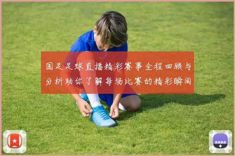 国足足球直播精彩赛事全程回顾与分析助你了解每场比赛的精彩瞬间