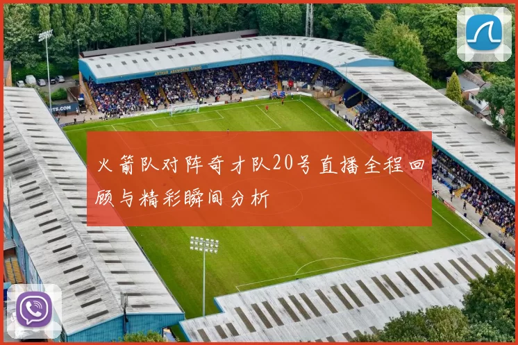 火箭队对阵奇才队20号直播全程回顾与精彩瞬间分析