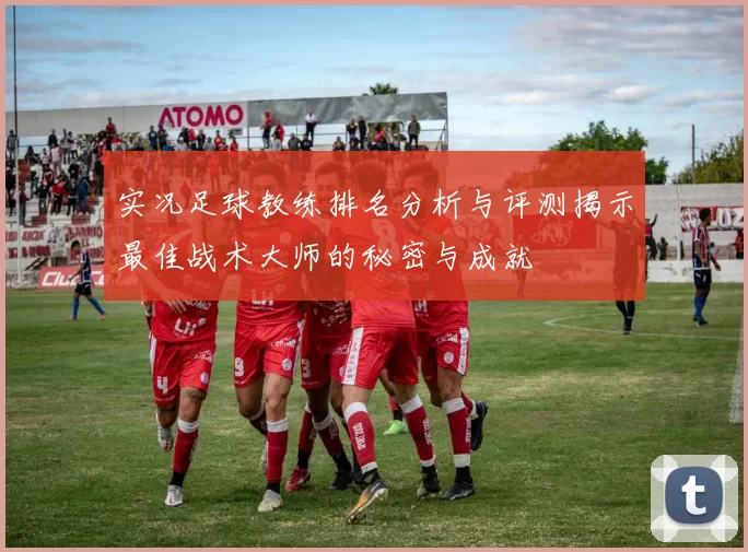实况足球教练排名分析与评测揭示最佳战术大师的秘密与成就