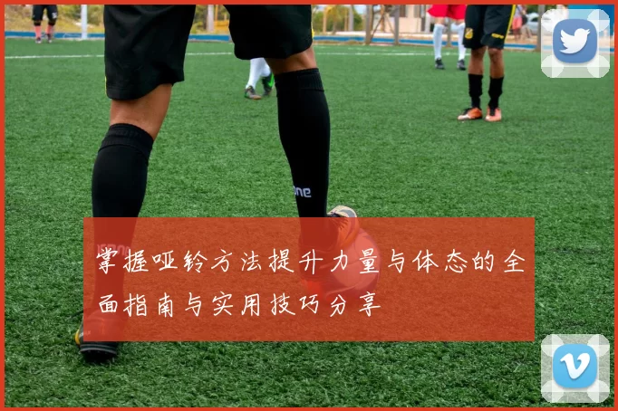 掌握哑铃方法提升力量与体态的全面指南与实用技巧分享