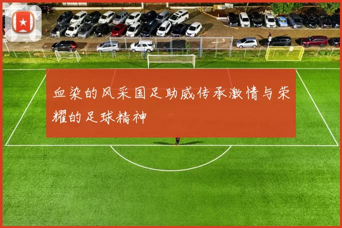 血染的风采国足助威传承激情与荣耀的足球精神