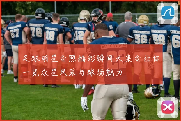 足球明星合照精彩瞬间大集合让你一览众星风采与球场魅力